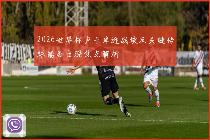 2026世界杯卢卡库迎战埃及关键传球能否出现焦点解析