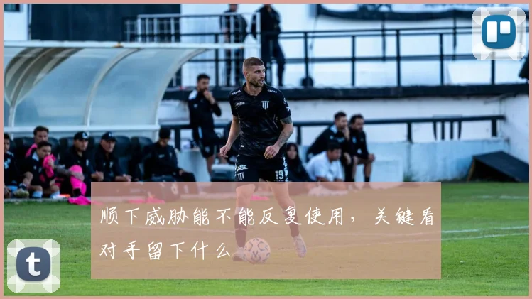 顺下威胁能不能反复使用,关键看对手留下什么