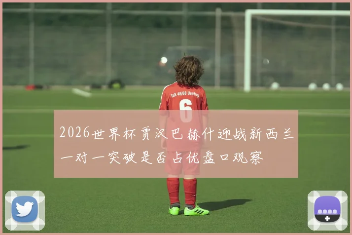 2026世界杯贾汉巴赫什迎战新西兰一对一突破是否占优盘口观察