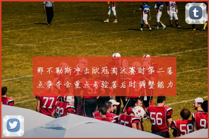 那不勒斯冲击欧冠淘汰赛时第二落点争夺会重点考验落后时调整能力