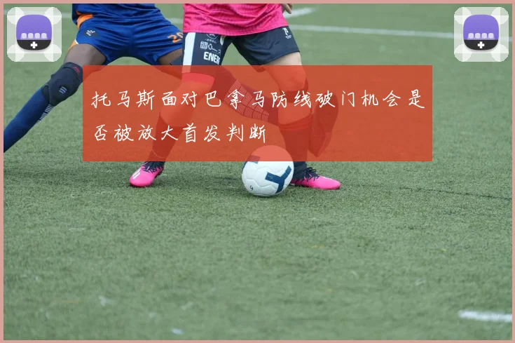 托马斯面对巴拿马防线破门机会是否被放大首发判断