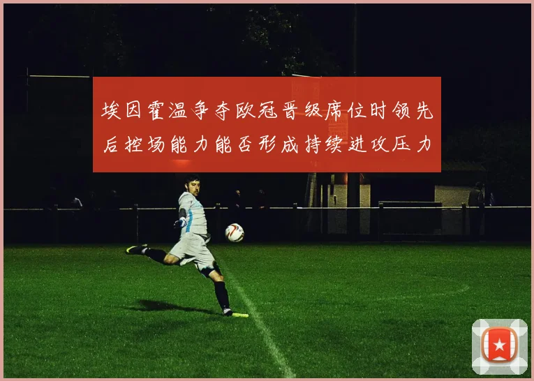埃因霍温争夺欧冠晋级席位时领先后控场能力能否形成持续进攻压力