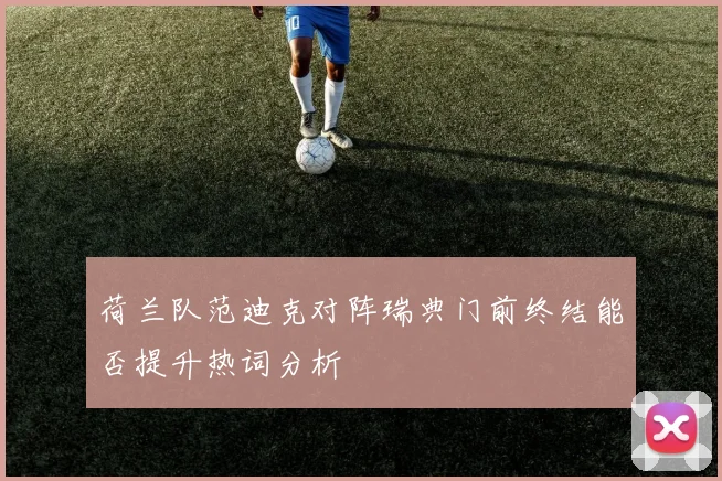 荷兰队范迪克对阵瑞典门前终结能否提升热词分析