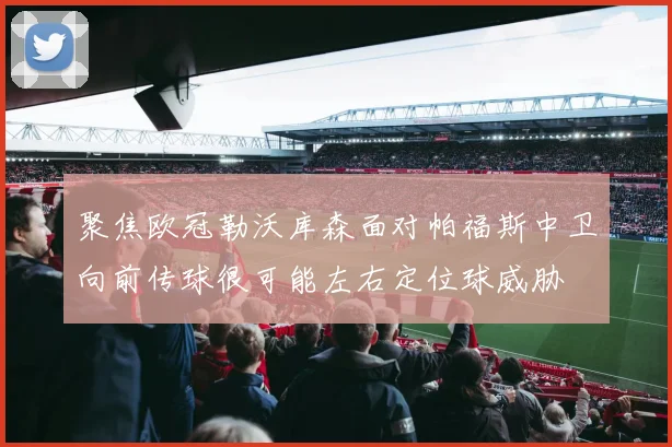 聚焦欧冠勒沃库森面对帕福斯中卫向前传球很可能左右定位球威胁