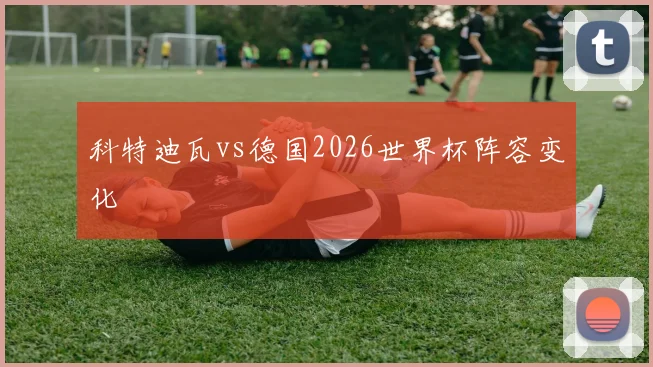 科特迪瓦vs德国2026世界杯阵容变化