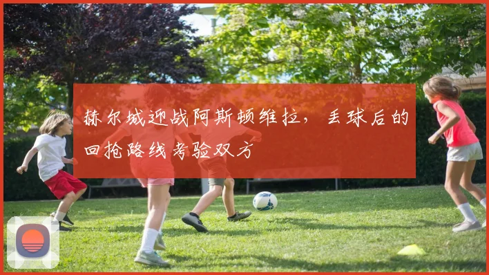 赫尔城迎战阿斯顿维拉,丢球后的回抢路线考验双方