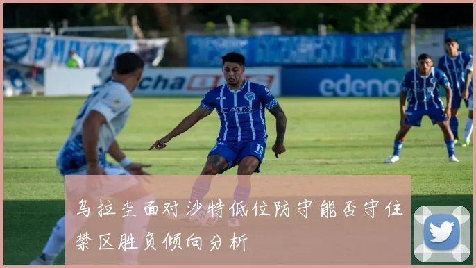 乌拉圭面对沙特低位防守能否守住禁区胜负倾向分析