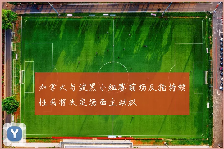 加拿大与波黑小组赛前场反抢持续性或将决定场面主动权