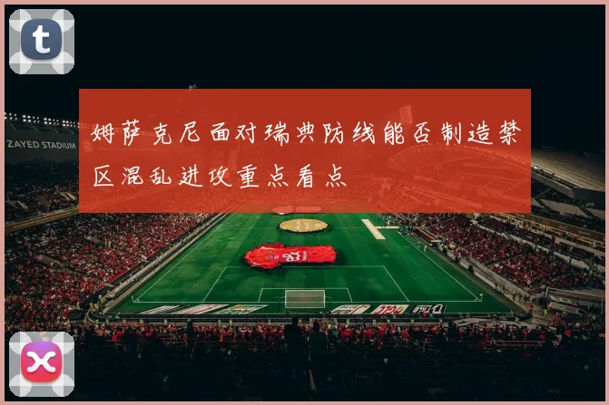 姆萨克尼面对瑞典防线能否制造禁区混乱进攻重点看点
