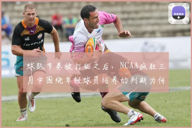球队节奏被打乱之后,NCAA疯狂三月中围绕年轻球员培养的判断为何容易改变
