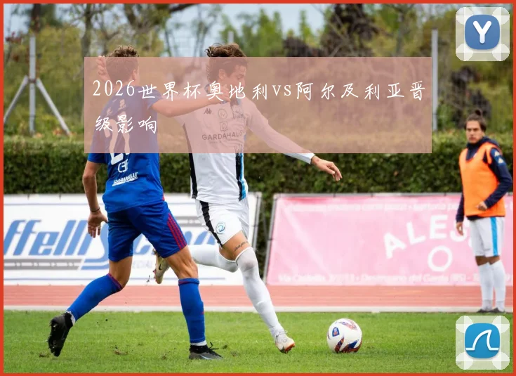 2026世界杯奥地利vs阿尔及利亚晋级影响