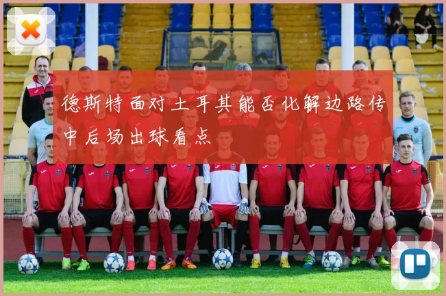 德斯特面对土耳其能否化解边路传中后场出球看点