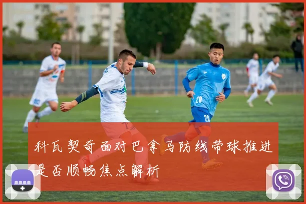科瓦契奇面对巴拿马防线带球推进是否顺畅焦点解析