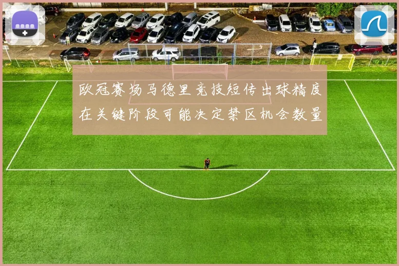 欧冠赛场马德里竞技短传出球精度在关键阶段可能决定禁区机会数量