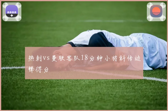 热刺vs曼联客队18分钟小将斜传边锋得分
