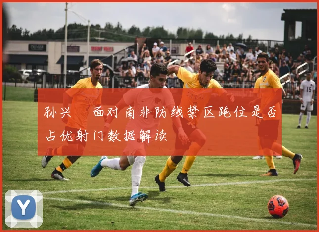 孙兴慜面对南非防线禁区跑位是否占优射门数据解读