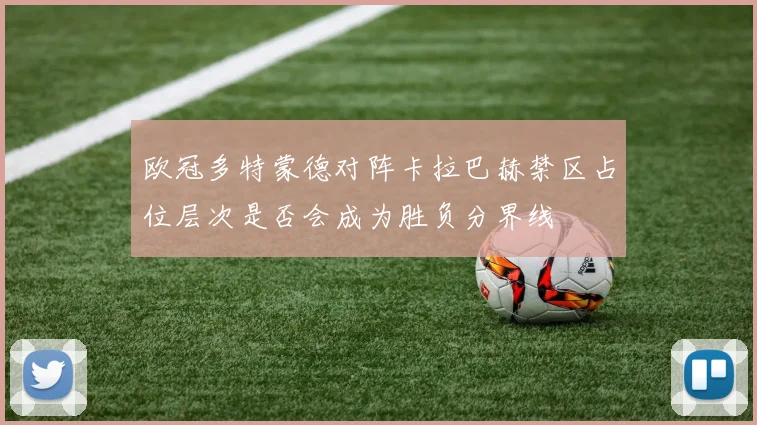 欧冠多特蒙德对阵卡拉巴赫禁区占位层次是否会成为胜负分界线