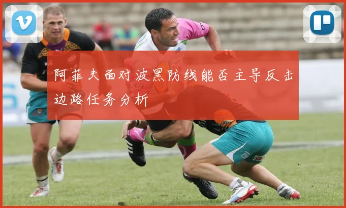 阿菲夫面对波黑防线能否主导反击边路任务分析