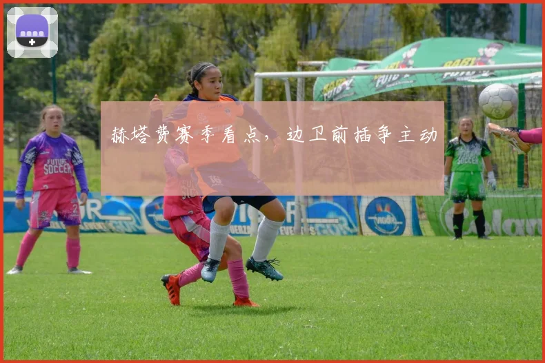 赫塔费赛季看点，边卫前插争主动