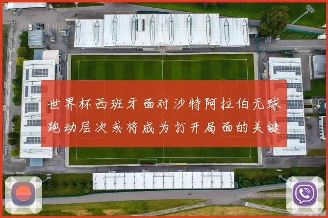 世界杯西班牙面对沙特阿拉伯无球跑动层次或将成为打开局面的关键