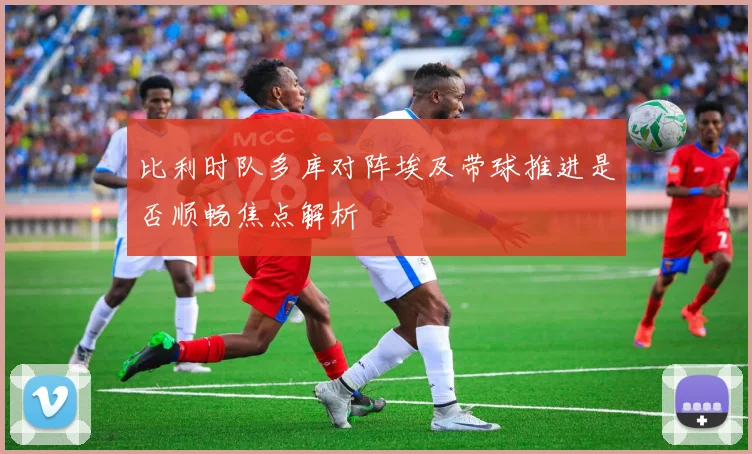 比利时队多库对阵埃及带球推进是否顺畅焦点解析