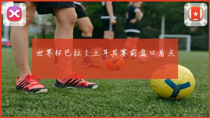 世界杯巴拉圭土耳其赛前盘口看点