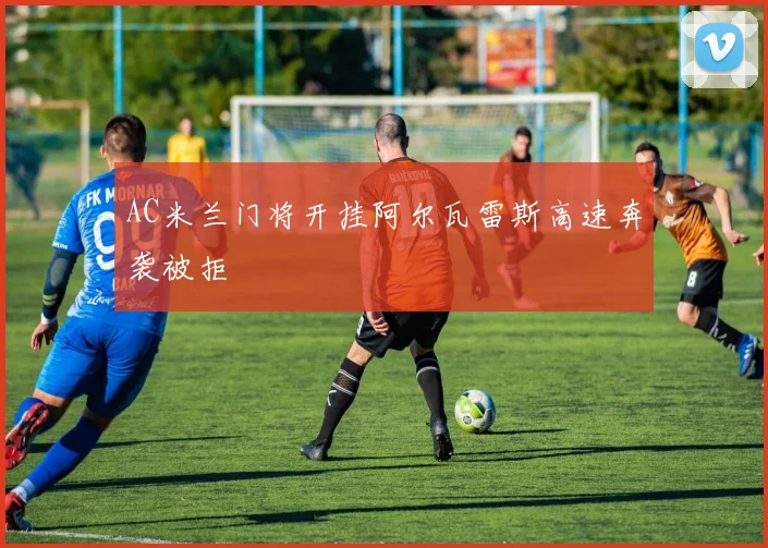AC米兰门将开挂阿尔瓦雷斯高速奔袭被拒