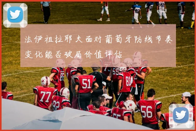 法伊祖拉耶夫面对葡萄牙防线节奏变化能否破局价值评估