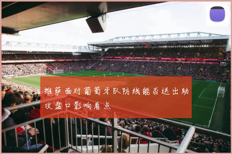 维萨面对葡萄牙队防线能否送出助攻盘口影响看点