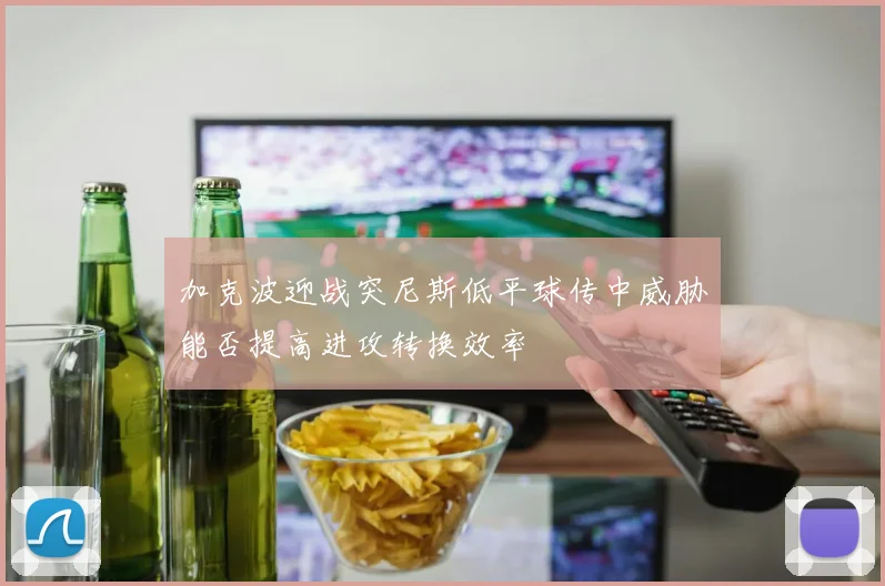 加克波迎战突尼斯低平球传中威胁能否提高进攻转换效率